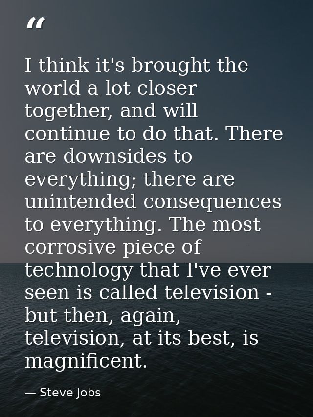 I think it's brought the world a lot closer together, and will continue to do that. There are downsides to everything; t — Steve Jobs