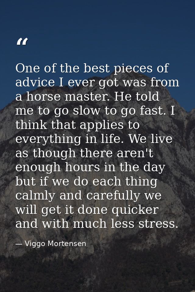One of the best pieces of advice I ever got was from a horse master. He told me to go slow to go fast. I think that appl — Viggo Mortensen