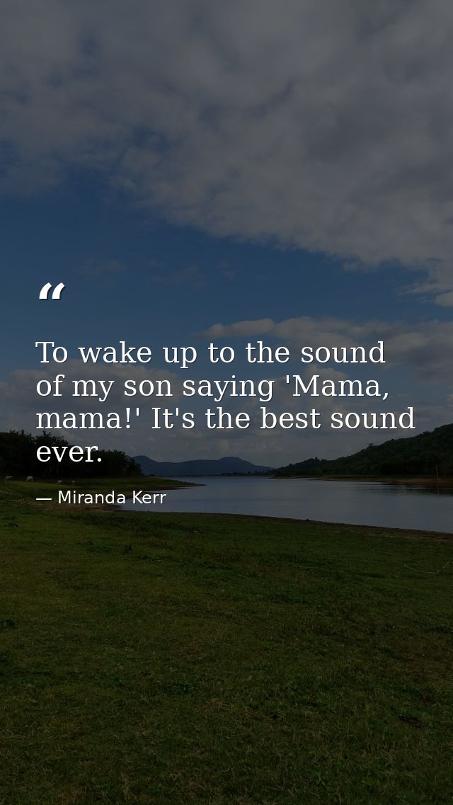 To wake up to the sound of my son saying 'Mama, mama!' It's the best sound ever. — Miranda Kerr