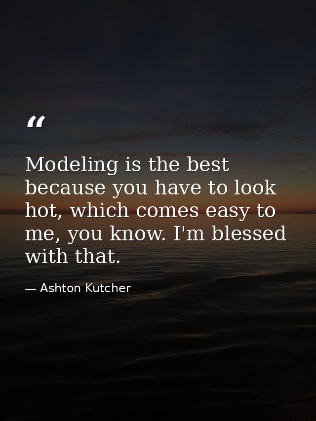 Modeling is the best because you have to look hot, which comes easy to me, you know. I'm blessed with that. — Ashton Kutcher