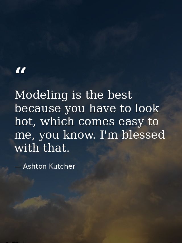 Modeling is the best because you have to look hot, which comes easy to me, you know. I'm blessed with that. — Ashton Kutcher