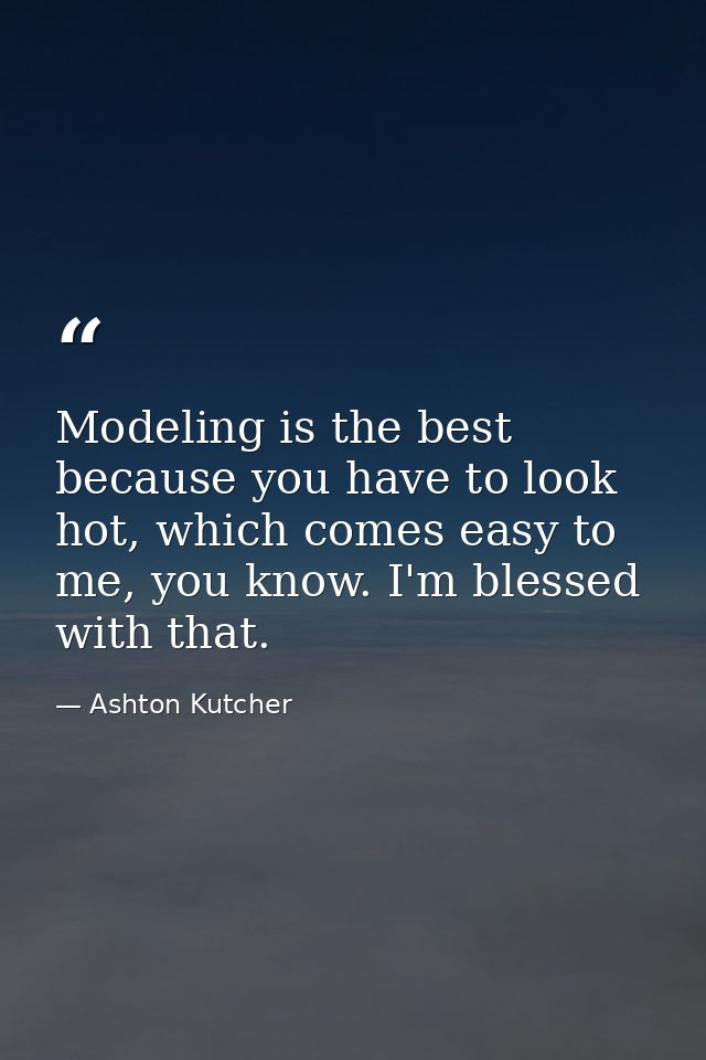Modeling is the best because you have to look hot, which comes easy to me, you know. I'm blessed with that. — Ashton Kutcher