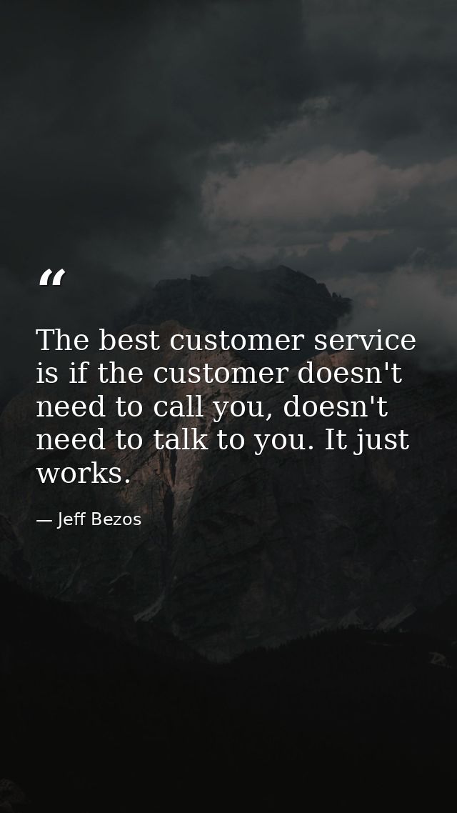 The best customer service is if the customer doesn't need to call you, doesn't need to talk to you. It just works. — Jeff Bezos