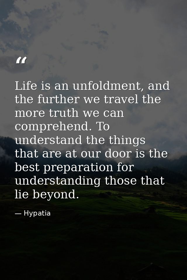 Life is an unfoldment, and the further we travel the more truth we can comprehend. To understand the things that are at  — Hypatia