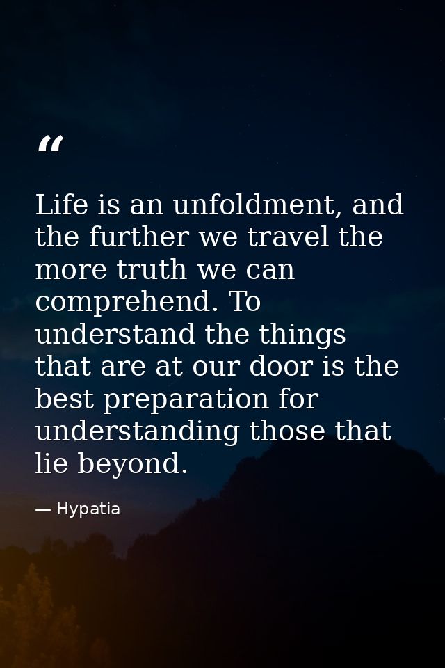 Life is an unfoldment, and the further we travel the more truth we can comprehend. To understand the things that are at  — Hypatia