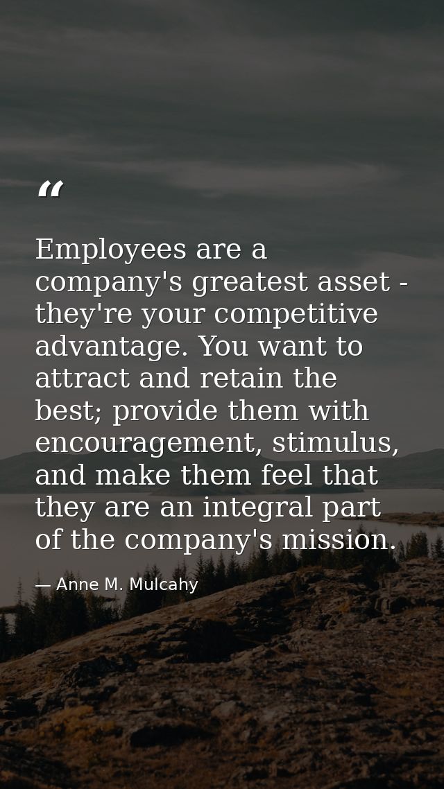 Employees are a company's greatest asset - they're your competitive advantage. You want to attract and retain the best;  — Anne M. Mulcahy