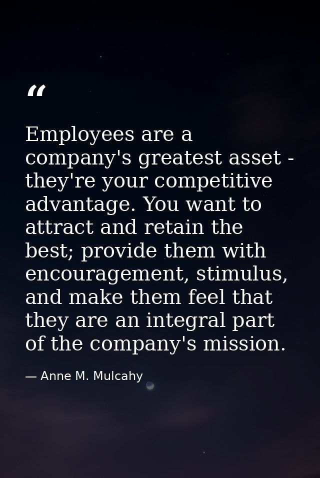 Employees are a company's greatest asset - they're your competitive advantage. You want to attract and retain the best;  — Anne M. Mulcahy