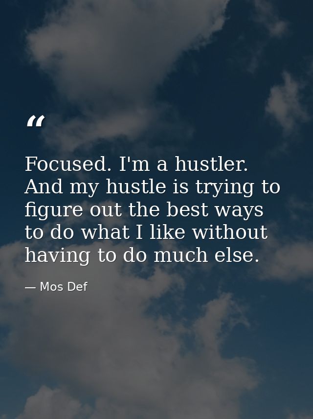 Focused. I'm a hustler. And my hustle is trying to figure out the best ways to do what I like without having to do much  — Mos Def