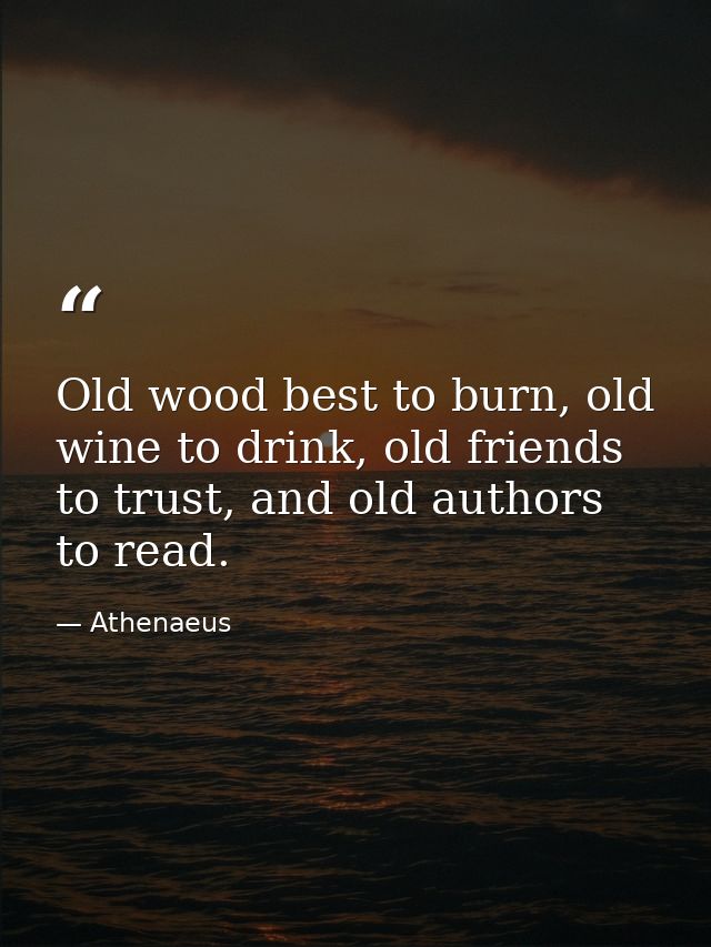 Old wood best to burn, old wine to drink, old friends to trust, and old authors to read. — Athenaeus