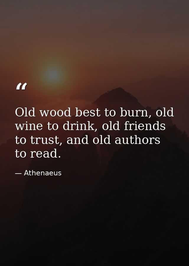 Old wood best to burn, old wine to drink, old friends to trust, and old authors to read. — Athenaeus