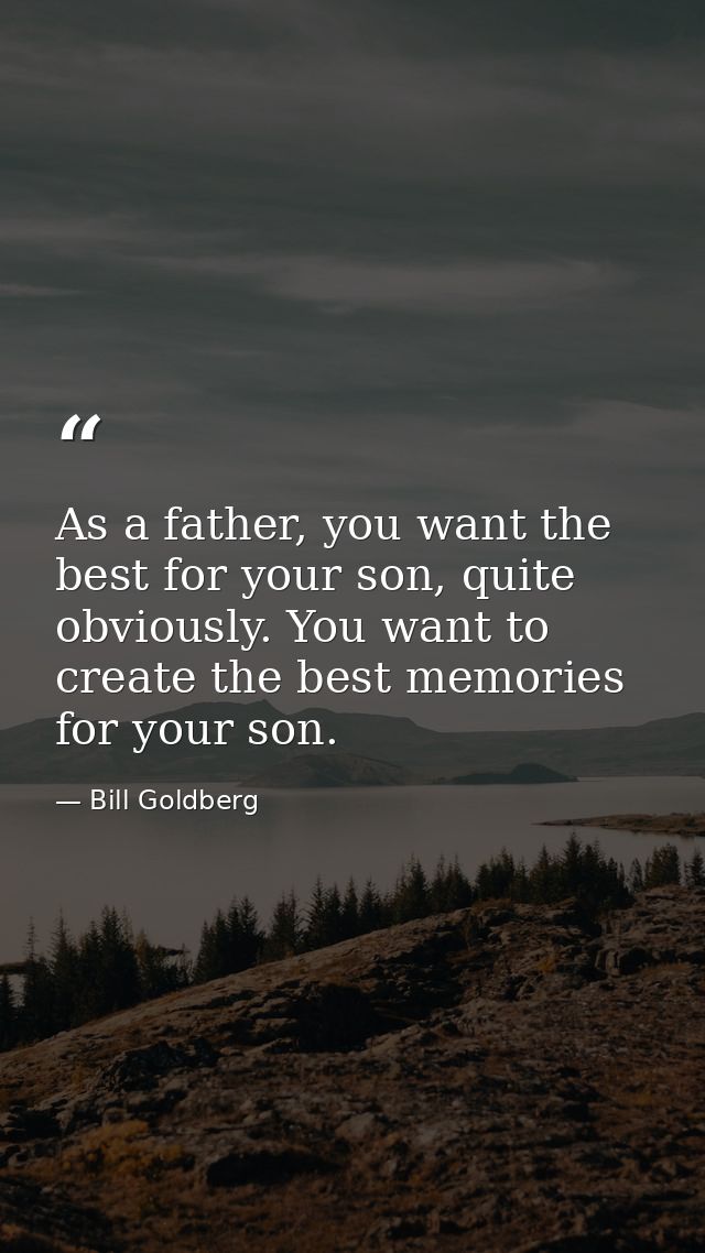 As a father, you want the best for your son, quite obviously. You want to create the best memories for your son. — Bill Goldberg