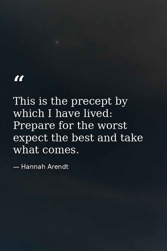 This is the precept by which I have lived: Prepare for the worst expect the best and take what comes. — Hannah Arendt