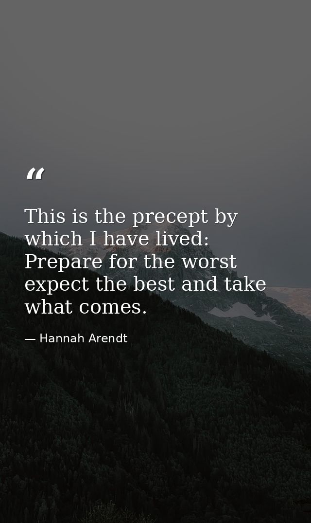 This is the precept by which I have lived: Prepare for the worst expect the best and take what comes. — Hannah Arendt