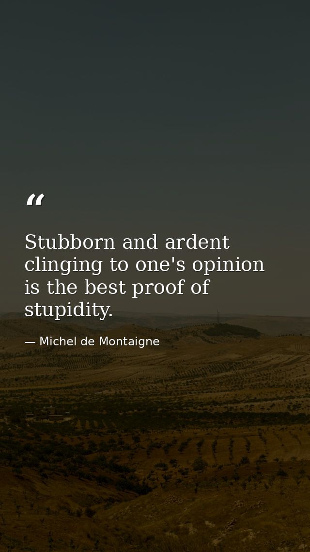 Stubborn and ardent clinging to one's opinion is the best proof of stupidity. — Michel de Montaigne