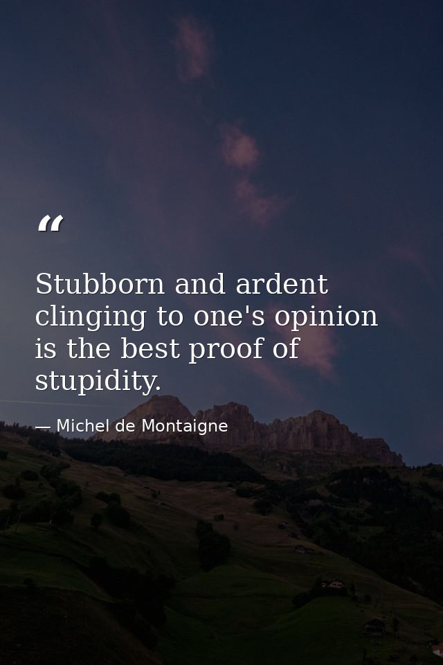 Stubborn and ardent clinging to one's opinion is the best proof of stupidity. — Michel de Montaigne