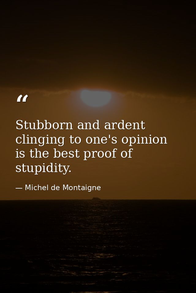 Stubborn and ardent clinging to one's opinion is the best proof of stupidity. — Michel de Montaigne