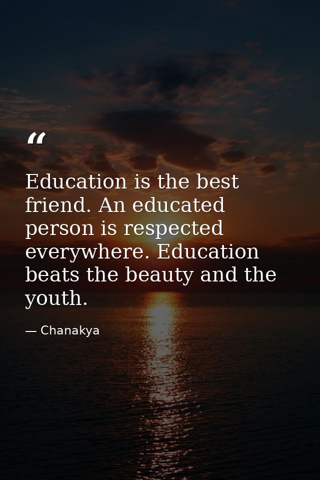 Education is the best friend. An educated person is respected everywhere. Education beats the beauty and the youth. — Chanakya