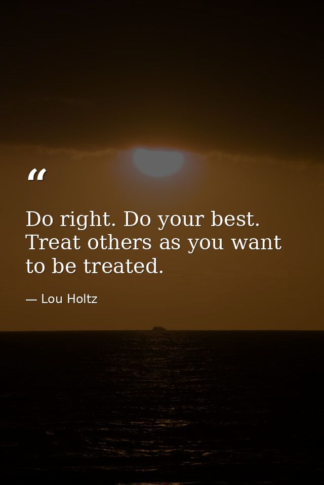 Do right. Do your best. Treat others as you want to be treated. — Lou Holtz
