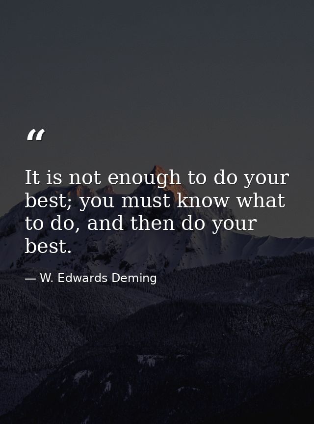 It is not enough to do your best; you must know what to do, and then do your best. — W. Edwards Deming