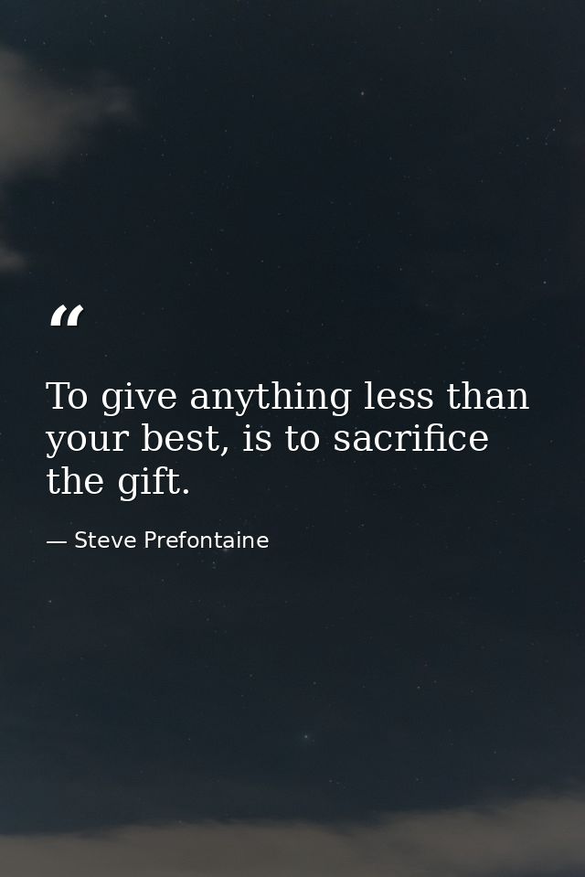 To give anything less than your best, is to sacrifice the gift. — Steve Prefontaine