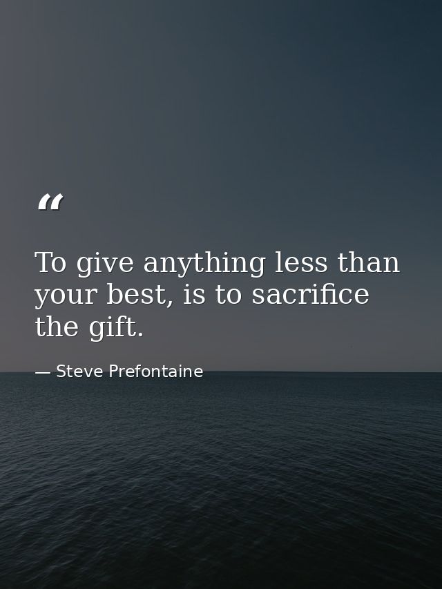 To give anything less than your best, is to sacrifice the gift. — Steve Prefontaine