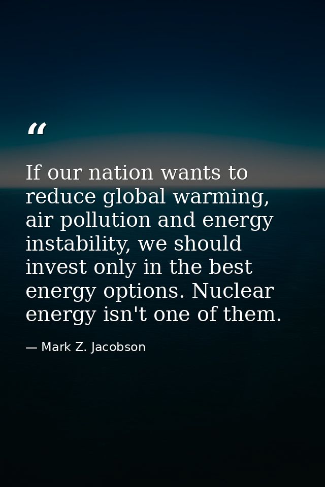 If our nation wants to reduce global warming, air pollution and energy instability, we should invest only in the best en — Mark Z. Jacobson