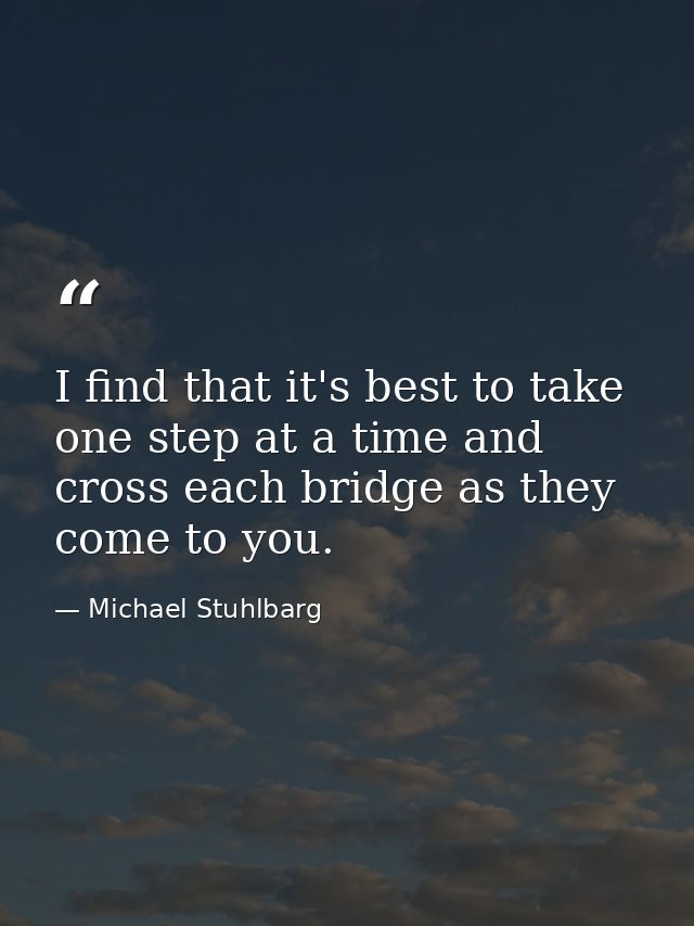 I find that it's best to take one step at a time and cross each bridge as they come to you. — Michael Stuhlbarg