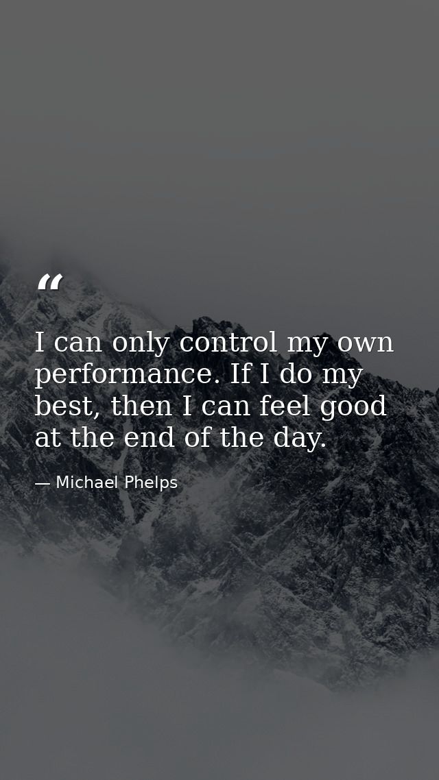 I can only control my own performance. If I do my best, then I can feel good at the end of the day. — Michael Phelps