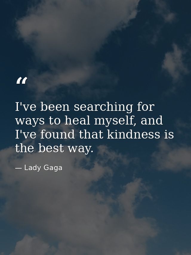 I've been searching for ways to heal myself, and I've found that kindness is the best way. — Lady Gaga
