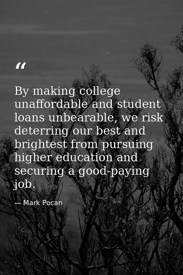 By making college unaffordable and student loans unbearable, we risk deterring our best and brightest from pursuing high — Mark Pocan