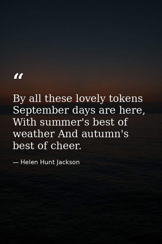 By all these lovely tokens September days are here, With summer's best of weather And autumn's best of cheer. — Helen Hunt Jackson