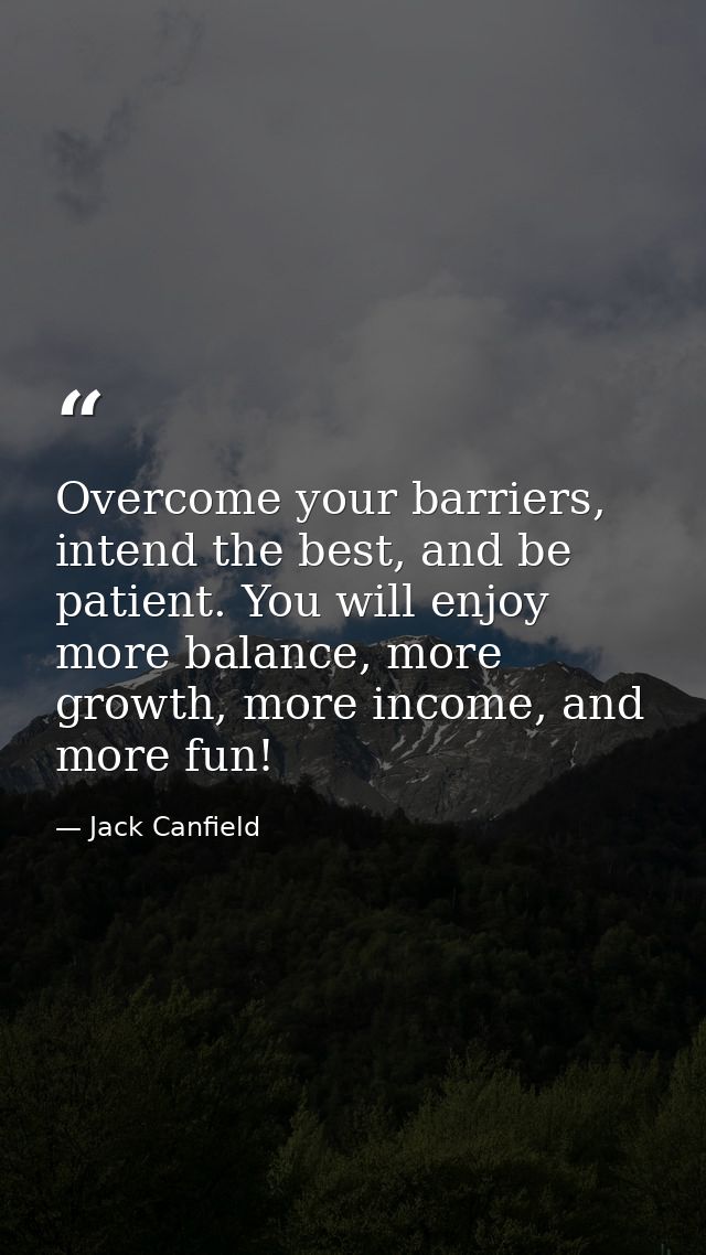 Overcome your barriers, intend the best, and be patient. You will enjoy more balance, more growth, more income, and more — Jack Canfield