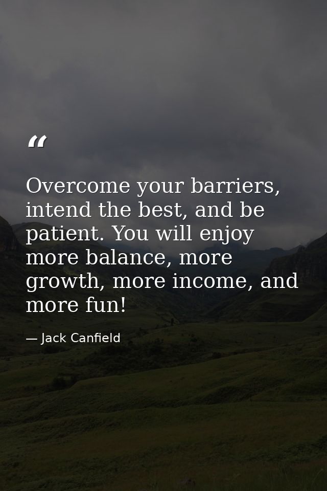 Overcome your barriers, intend the best, and be patient. You will enjoy more balance, more growth, more income, and more — Jack Canfield