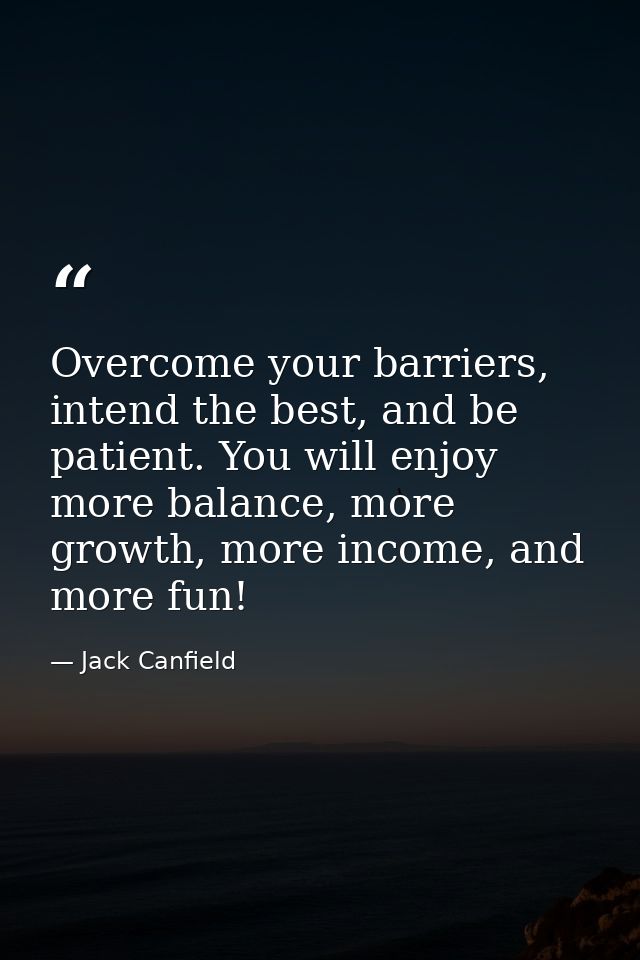 Overcome your barriers, intend the best, and be patient. You will enjoy more balance, more growth, more income, and more — Jack Canfield