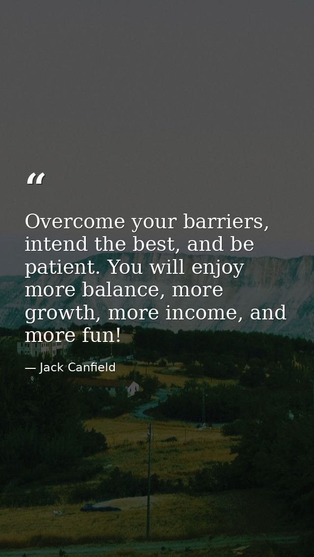 Overcome your barriers, intend the best, and be patient. You will enjoy more balance, more growth, more income, and more — Jack Canfield