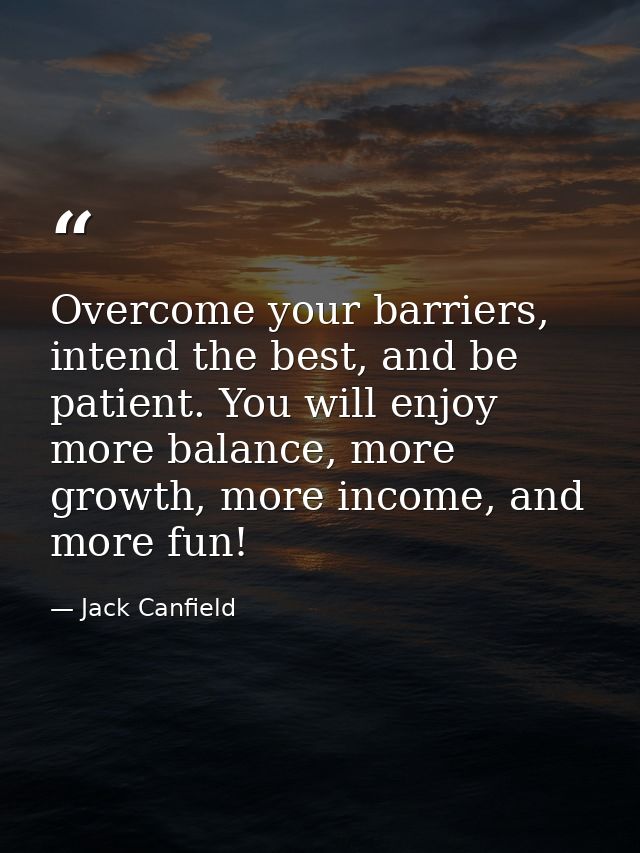 Overcome your barriers, intend the best, and be patient. You will enjoy more balance, more growth, more income, and more — Jack Canfield