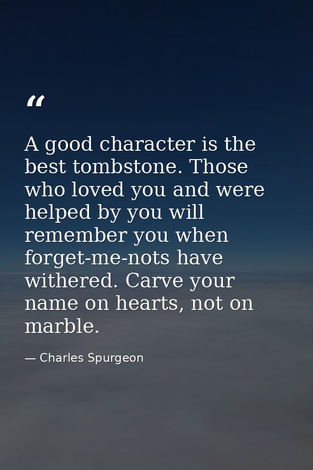 A good character is the best tombstone. Those who loved you and were helped by you will remember you when forget-me-nots — Charles Spurgeon