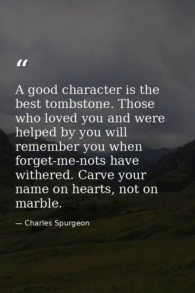 A good character is the best tombstone. Those who loved you and were helped by you will remember you when forget-me-nots — Charles Spurgeon