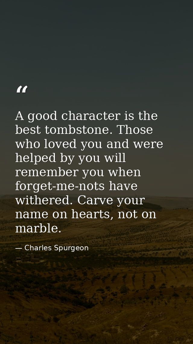 A good character is the best tombstone. Those who loved you and were helped by you will remember you when forget-me-nots — Charles Spurgeon