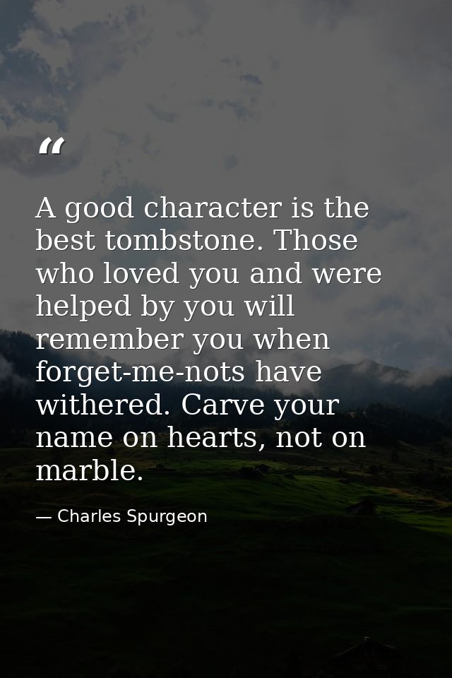 A good character is the best tombstone. Those who loved you and were helped by you will remember you when forget-me-nots — Charles Spurgeon