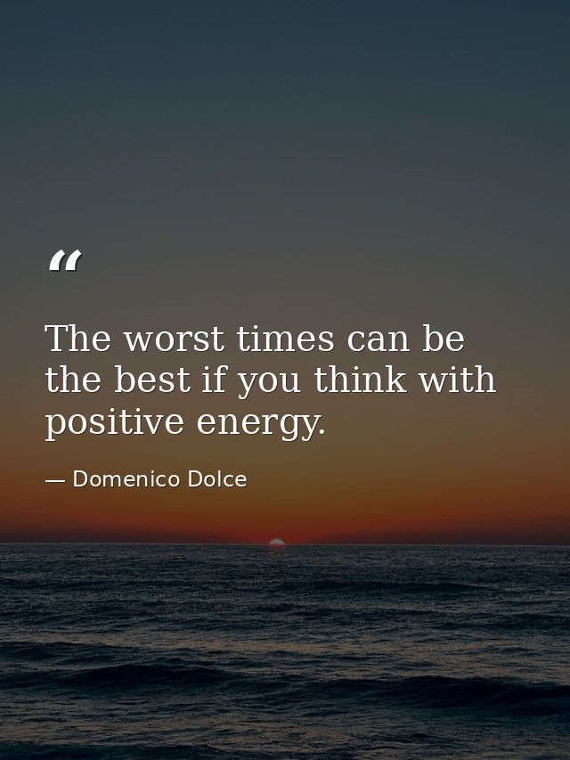 The worst times can be the best if you think with positive energy. — Domenico Dolce