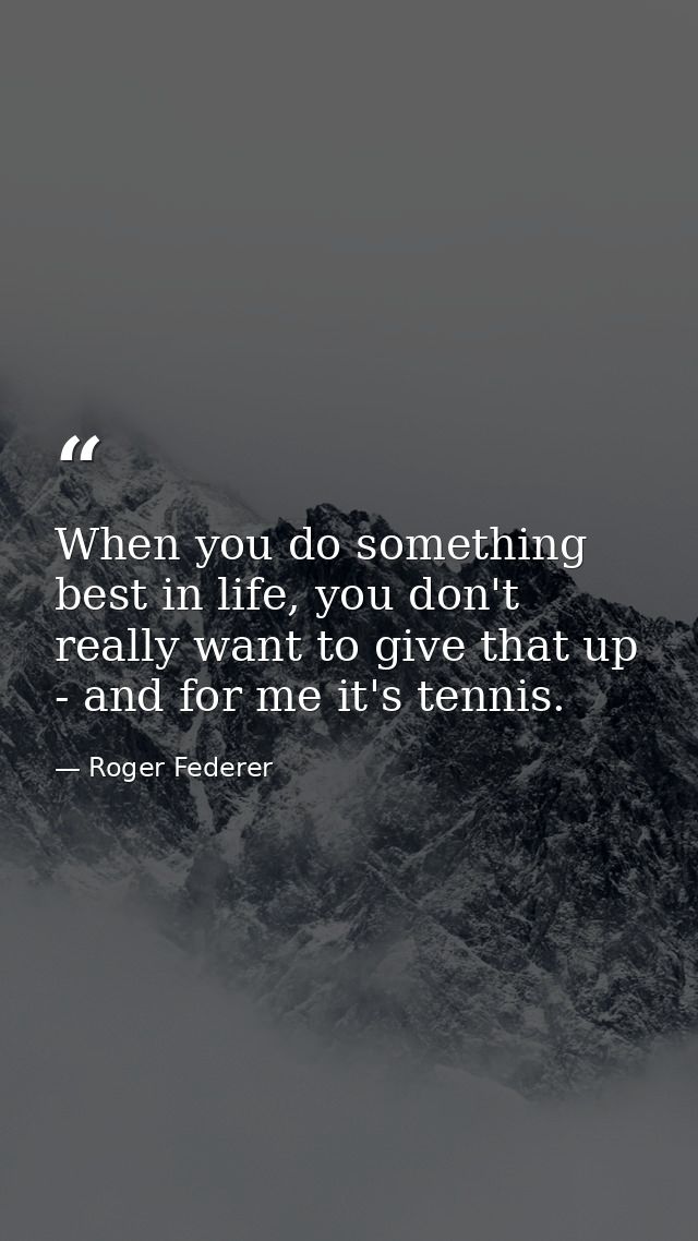 When you do something best in life, you don't really want to give that up - and for me it's tennis. — Roger Federer