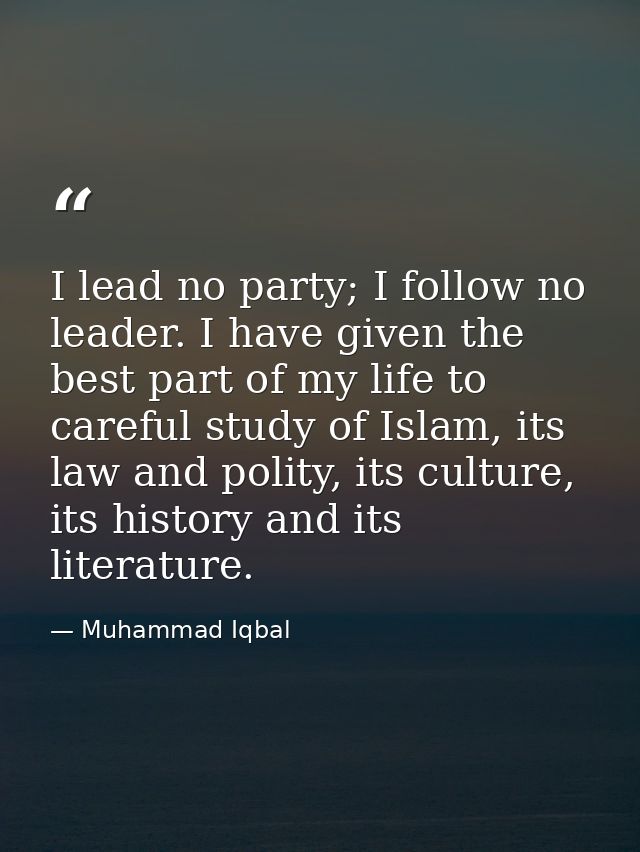 I lead no party; I follow no leader. I have given the best part of my life to careful study of Islam, its law and polity — Muhammad Iqbal