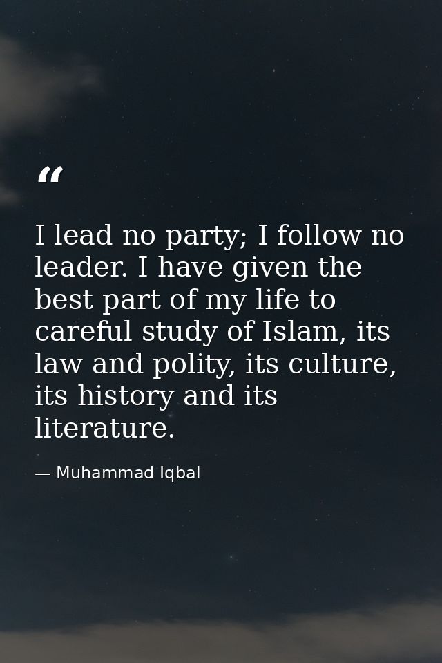I lead no party; I follow no leader. I have given the best part of my life to careful study of Islam, its law and polity — Muhammad Iqbal