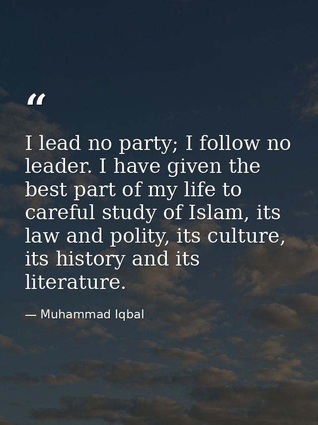 I lead no party; I follow no leader. I have given the best part of my life to careful study of Islam, its law and polity — Muhammad Iqbal