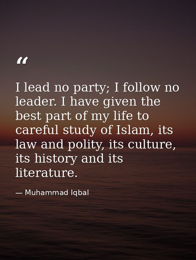 I lead no party; I follow no leader. I have given the best part of my life to careful study of Islam, its law and polity — Muhammad Iqbal