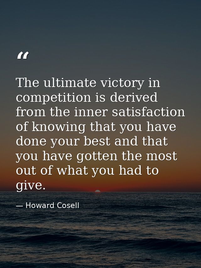 The ultimate victory in competition is derived from the inner satisfaction of knowing that you have done your best and t — Howard Cosell