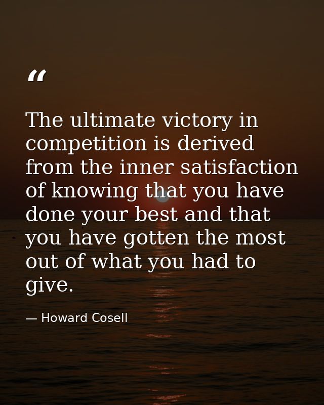 The ultimate victory in competition is derived from the inner satisfaction of knowing that you have done your best and t — Howard Cosell