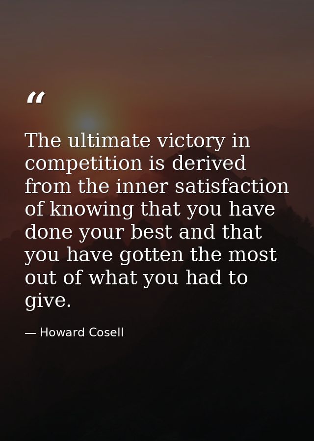 The ultimate victory in competition is derived from the inner satisfaction of knowing that you have done your best and t — Howard Cosell