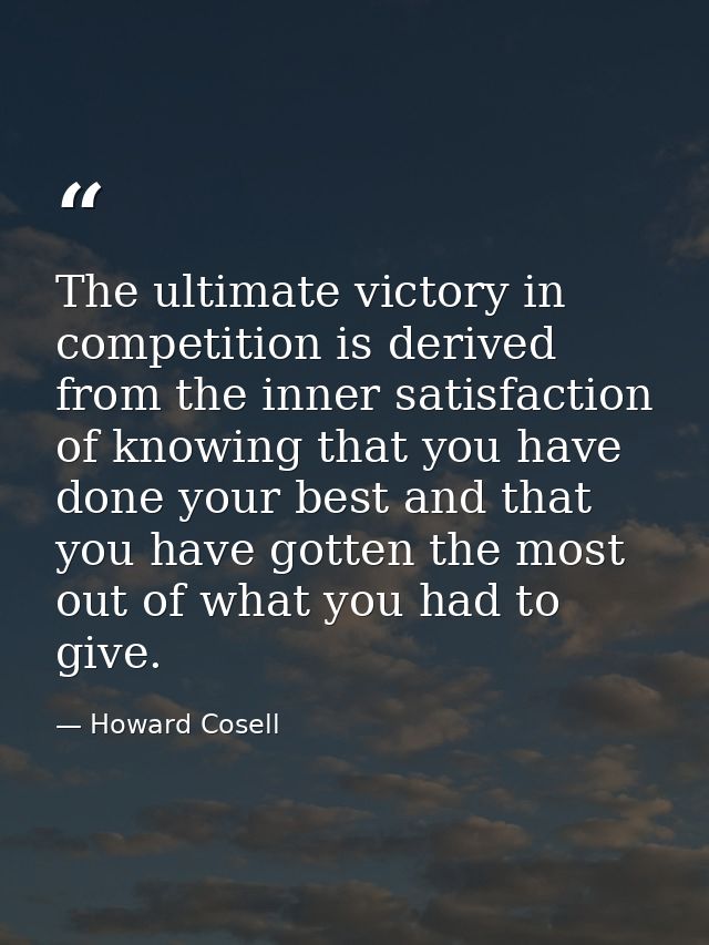 The ultimate victory in competition is derived from the inner satisfaction of knowing that you have done your best and t — Howard Cosell